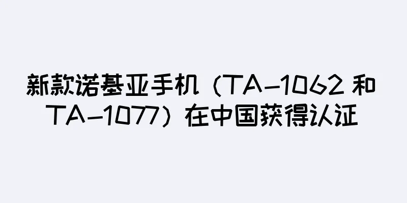 新款诺基亚手机（TA-1062 和 TA-1077）在中国获得认证