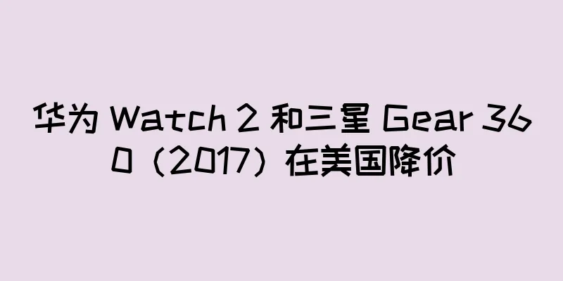 华为 Watch 2 和三星 Gear 360（2017）在美国降价