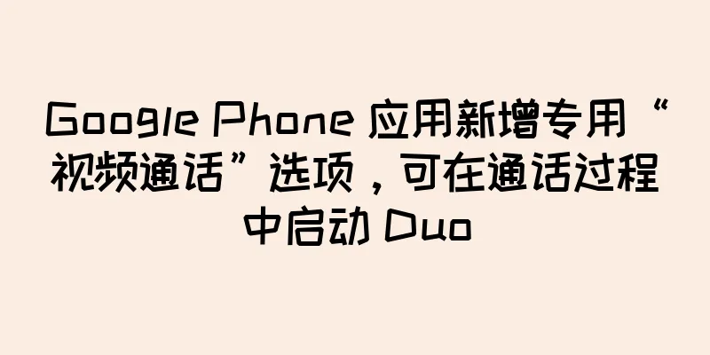 Google Phone 应用新增专用“视频通话”选项，可在通话过程中启动 Duo