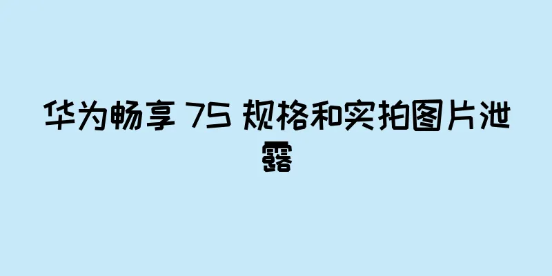 华为畅享 7S 规格和实拍图片泄露