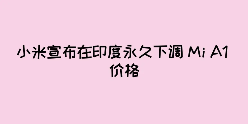小米宣布在印度永久下调 Mi A1 价格