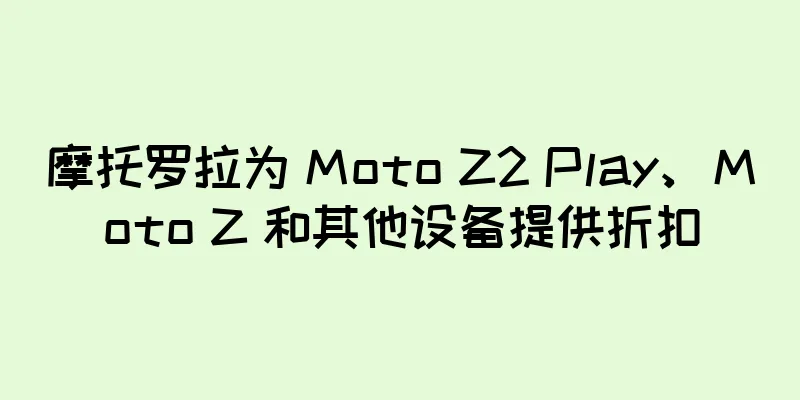 摩托罗拉为 Moto Z2 Play、Moto Z 和其他设备提供折扣