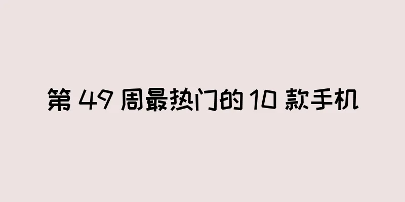 第 49 周最热门的 10 款手机
