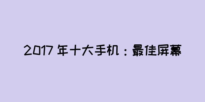 2017 年十大手机：最佳屏幕