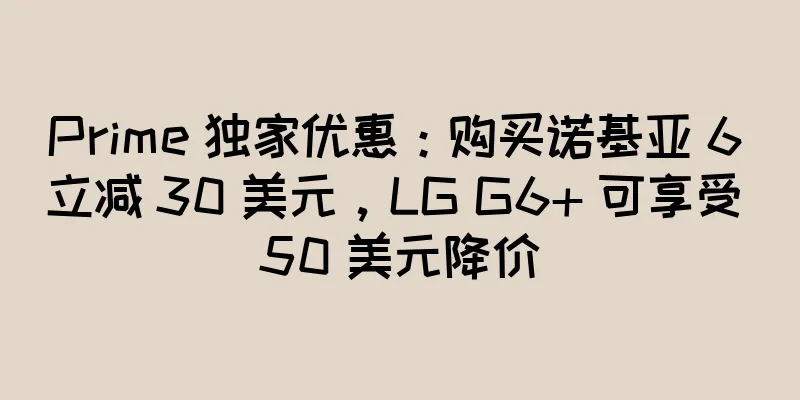Prime 独家优惠：购买诺基亚 6 立减 30 美元，LG G6+ 可享受 50 美元降价