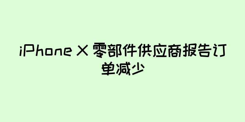 iPhone X 零部件供应商报告订单减少