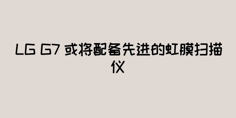 LG G7 或将配备先进的虹膜扫描仪