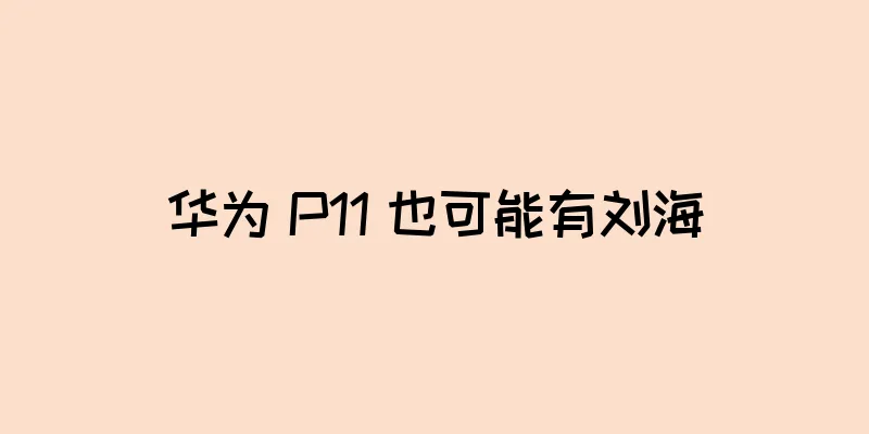 华为 P11 也可能有刘海