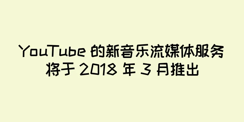 YouTube 的新音乐流媒体服务将于 2018 年 3 月推出