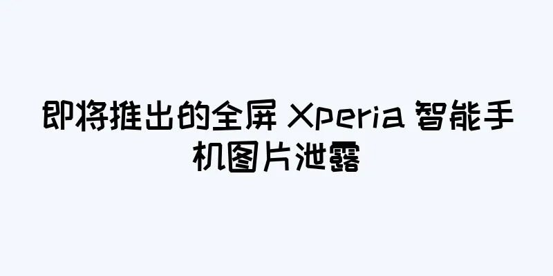 即将推出的全屏 Xperia 智能手机图片泄露