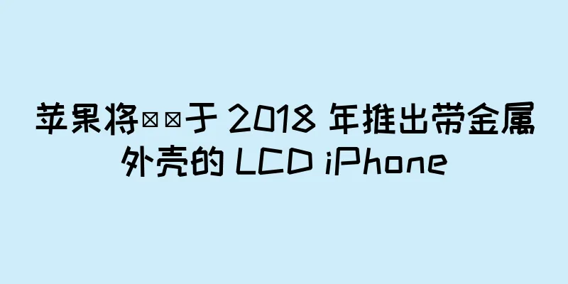 苹果将​​于 2018 年推出带金属外壳的 LCD iPhone