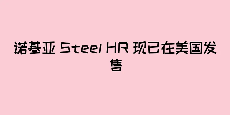 诺基亚 Steel HR 现已在美国发售