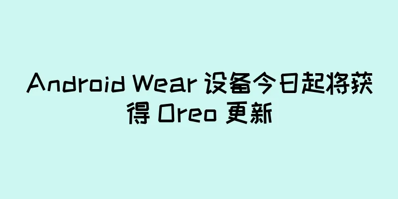 Android Wear 设备今日起将获得 Oreo 更新