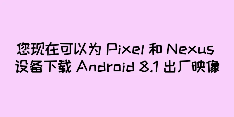 您现在可以为 Pixel 和 Nexus 设备下载 Android 8.1 出厂映像