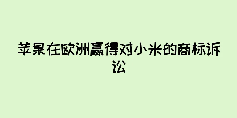 苹果在欧洲赢得对小米的商标诉讼