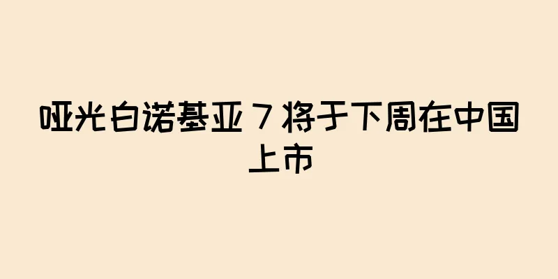 哑光白诺基亚 7 将于下周在中国上市