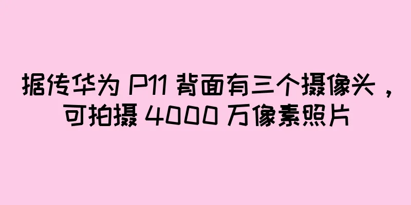 据传华为 P11 背面有三个摄像头，可拍摄 4000 万像素照片