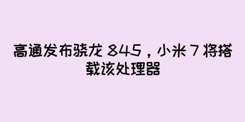 高通发布骁龙 845，小米 7 将搭载该处理器