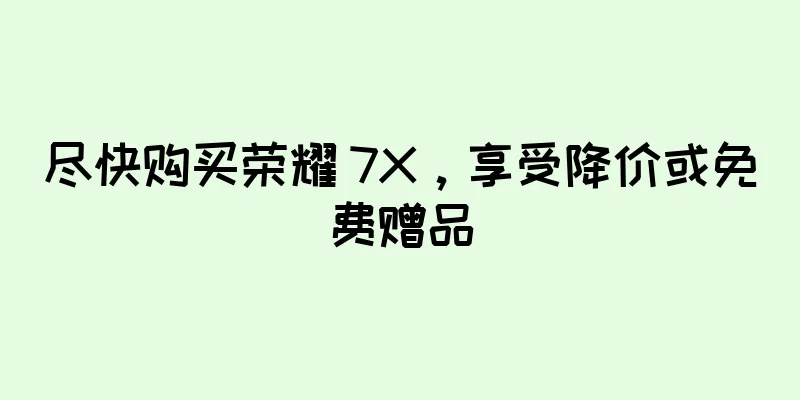 尽快购买荣耀 7X，享受降价或免费赠品