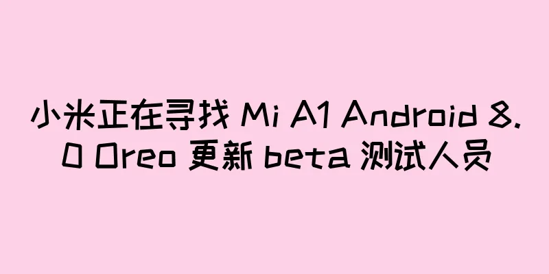 小米正在寻找 Mi A1 Android 8.0 Oreo 更新 beta 测试人员