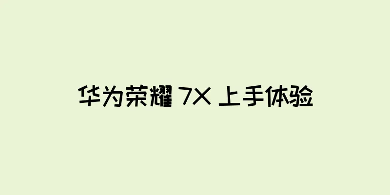 华为荣耀 7X 上手体验