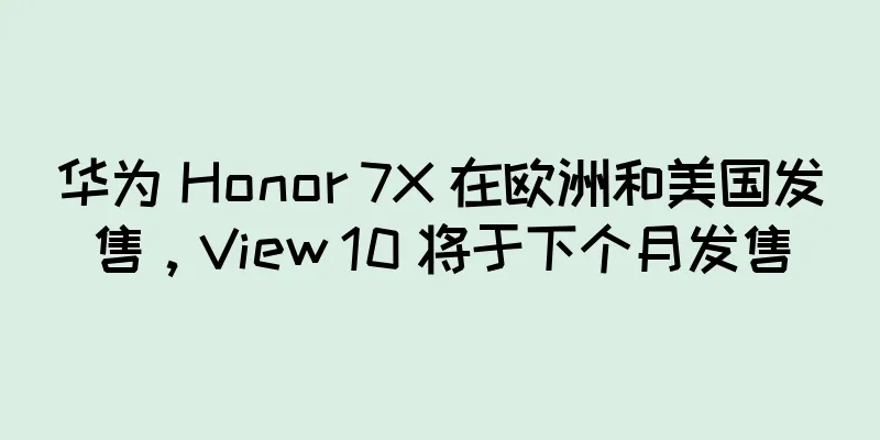 华为 Honor 7X 在欧洲和美国发售，View 10 将于下个月发售