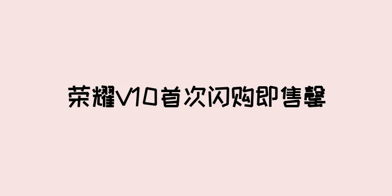 荣耀V10首次闪购即售罄