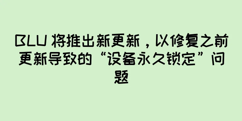 BLU 将推出新更新，以修复之前更新导致的“设备永久锁定”问题