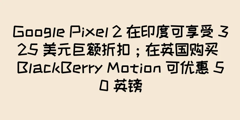 Google Pixel 2 在印度可享受 325 美元巨额折扣；在英国购买 BlackBerry Motion 可优惠 50 英镑