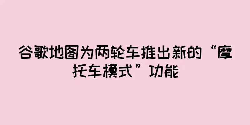 谷歌地图为两轮车推出新的“摩托车模式”功能
