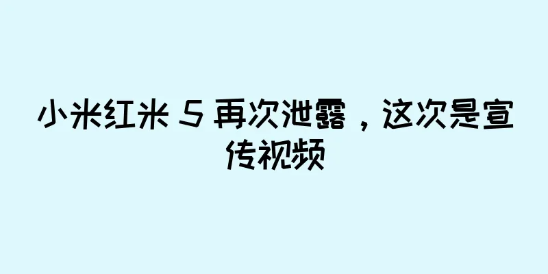 小米红米 5 再次泄露，这次是宣传视频