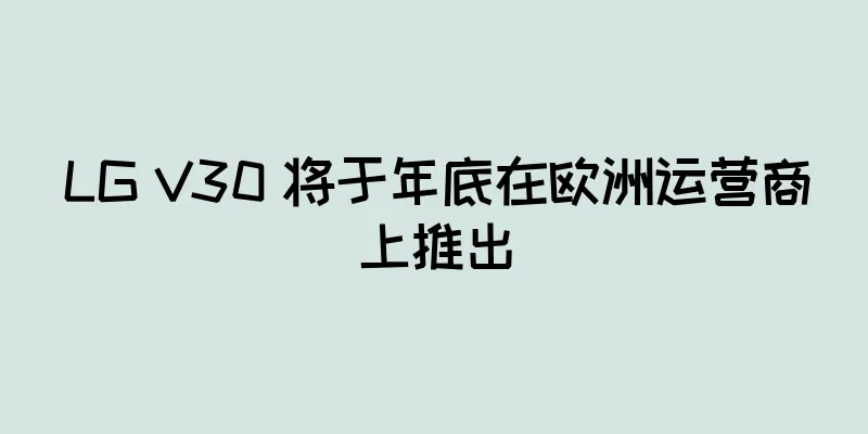LG V30 将于年底在欧洲运营商上推出