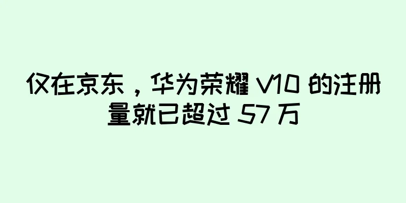 仅在京东，华为荣耀 V10 的注册量就已超过 57 万