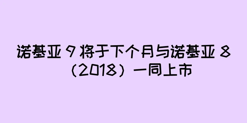 诺基亚 9 将于下个月与诺基亚 8（2018）一同上市