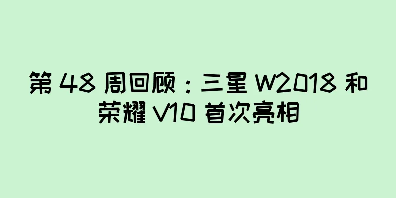 第 48 周回顾：三星 W2018 和荣耀 V10 首次亮相