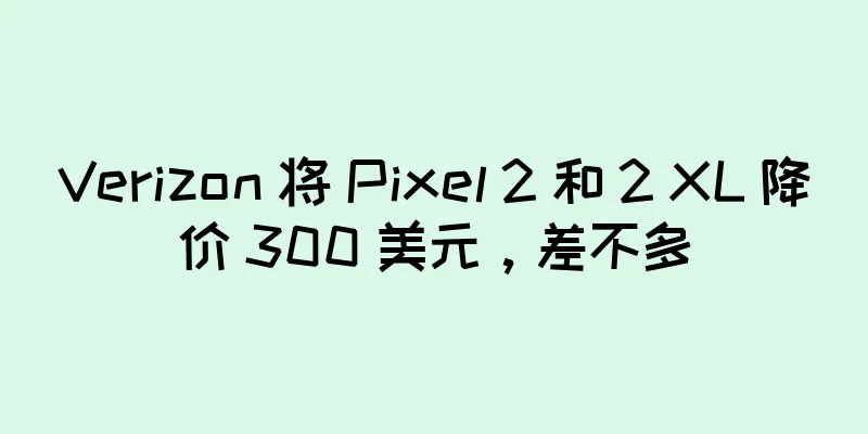 Verizon 将 Pixel 2 和 2 XL 降价 300 美元，差不多