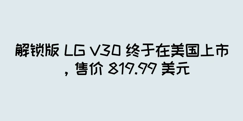解锁版 LG V30 终于在美国上市，售价 819.99 美元
