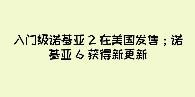 入门级诺基亚 2 在美国发售；诺基亚 6 获得新更新