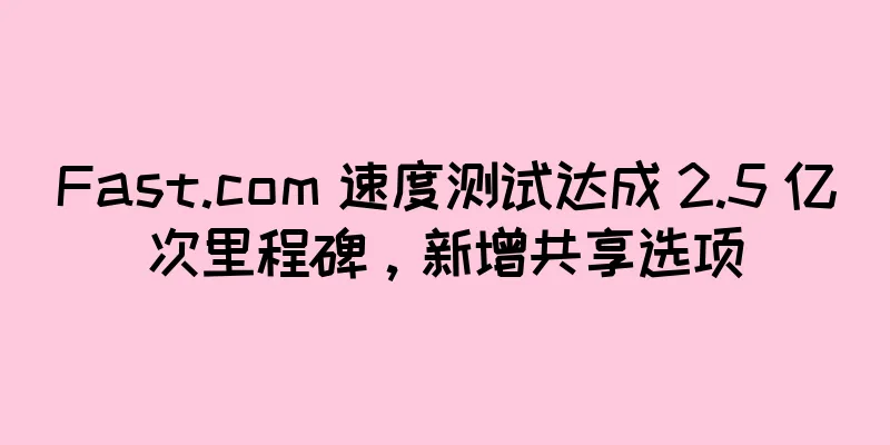 Fast.com 速度测试达成 2.5 亿次里程碑，新增共享选项