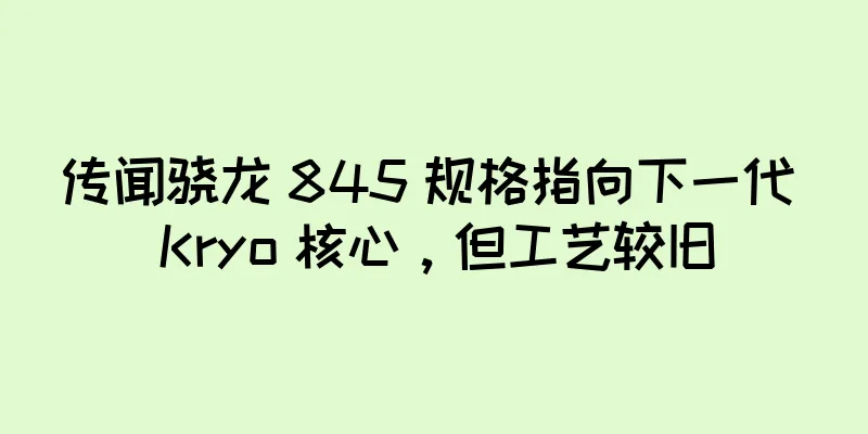 传闻骁龙 845 规格指向下一代 Kryo 核心，但工艺较旧