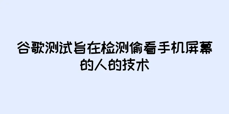 谷歌测试旨在检测偷看手机屏幕的人的技术