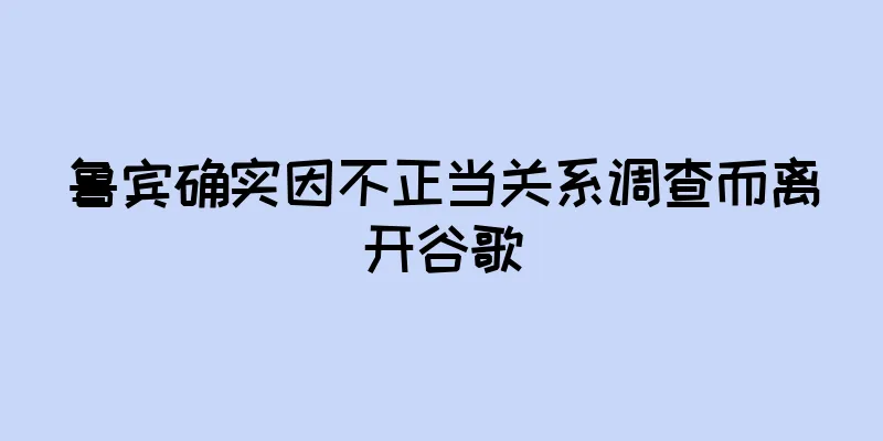 鲁宾确实因不正当关系调查而离开谷歌