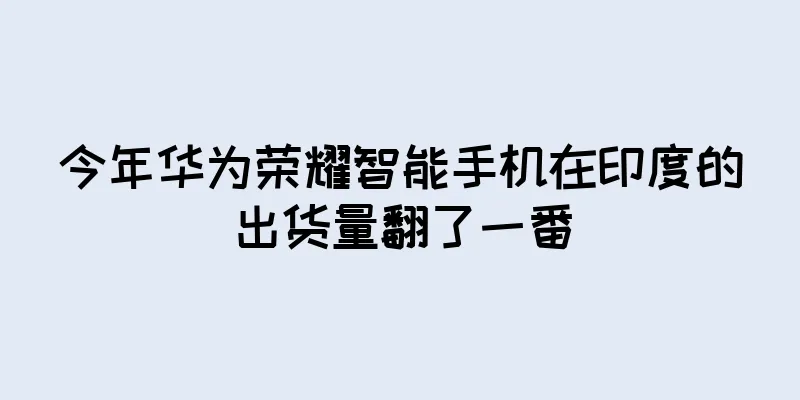 今年华为荣耀智能手机在印度的出货量翻了一番