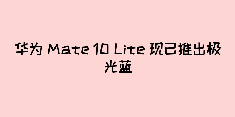 华为 Mate 10 Lite 现已推出极光蓝