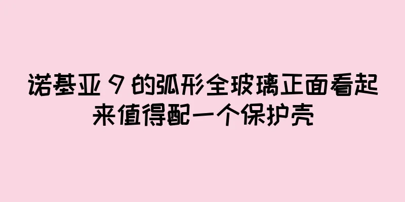 诺基亚 9 的弧形全玻璃正面看起来值得配一个保护壳