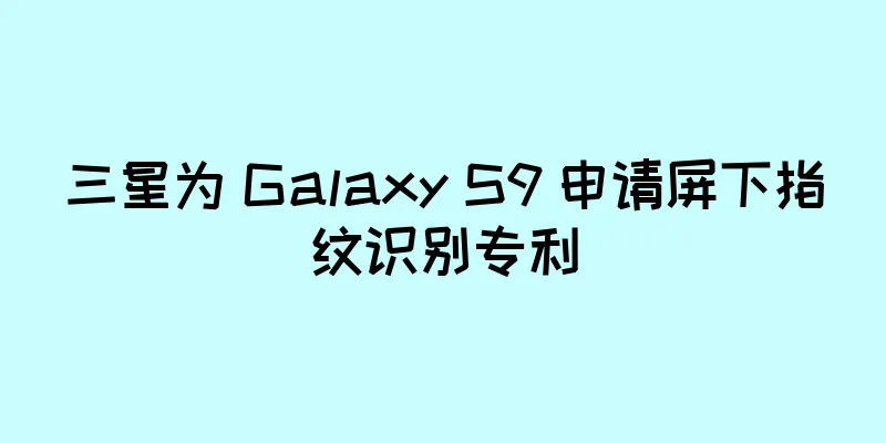 三星为 Galaxy S9 申请屏下指纹识别专利