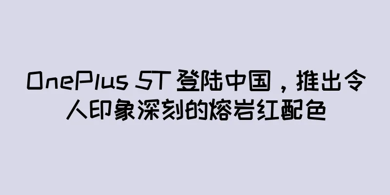 OnePlus 5T 登陆中国，推出令人印象深刻的熔岩红配色