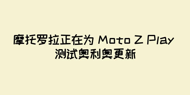 摩托罗拉正在为 Moto Z Play 测试奥利奥更新