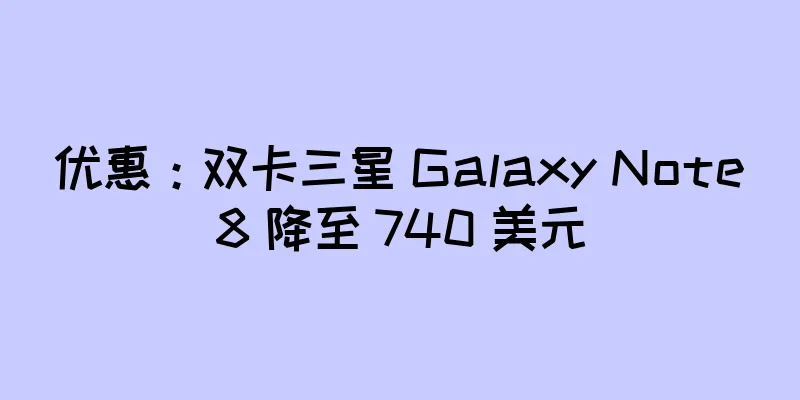 优惠：双卡三星 Galaxy Note8 降至 740 美元