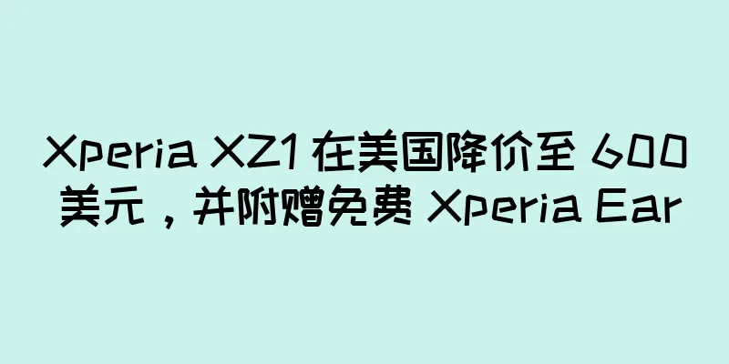 Xperia XZ1 在美国降价至 600 美元，并附赠免费 Xperia Ear